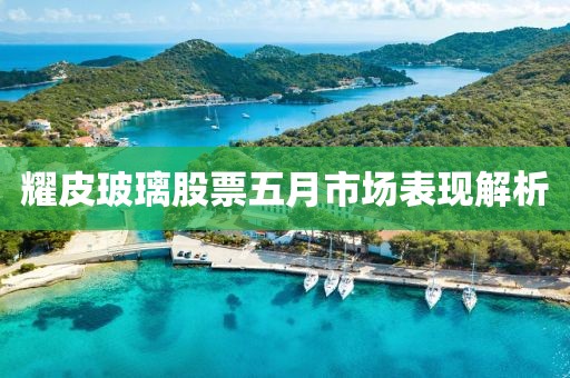 耀皮玻璃股票五月市場(chǎng)表現(xiàn)解析