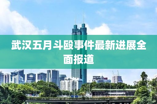 武漢五月斗毆事件最新進展全面報道