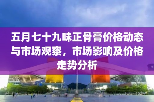 五月七十九味正骨膏價格動態(tài)與市場觀察，市場影響及價格走勢分析