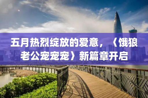 五月熱烈綻放的愛意，〈餓狼老公寵寵寵〉新篇章開啟