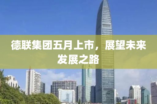 德聯(lián)集團(tuán)五月上市，展望未來發(fā)展之路
