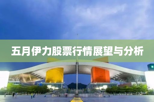 五月伊力股票行情展望與分析