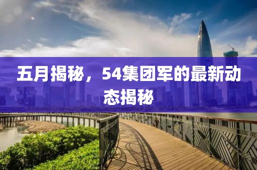五月揭秘，54集團軍的最新動態(tài)揭秘