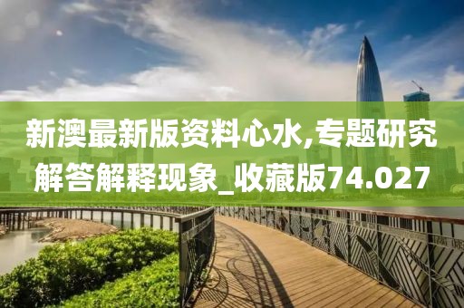 新澳最新版資料心水,專題研究解答解釋現(xiàn)象_收藏版74.027