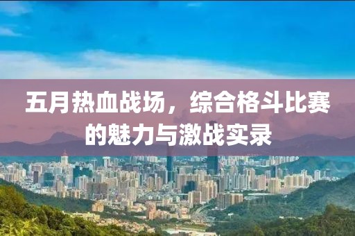 五月熱血戰(zhàn)場，綜合格斗比賽的魅力與激戰(zhàn)實錄