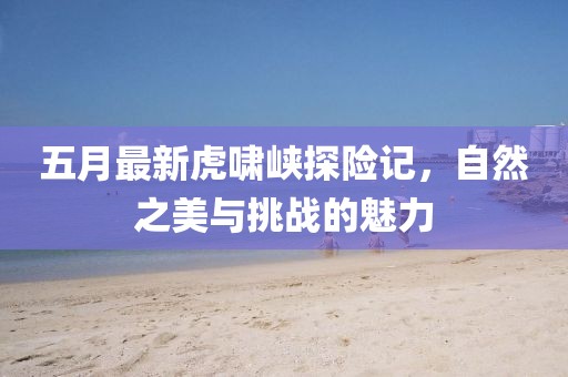 五月最新虎嘯峽探險(xiǎn)記，自然之美與挑戰(zhàn)的魅力