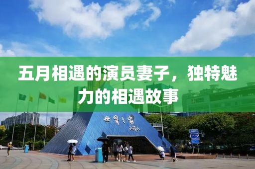 五月相遇的演員妻子，獨特魅力的相遇故事