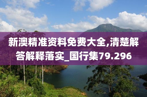 新澳精準資料免費大全,清楚解答解釋落實_國行集79.296