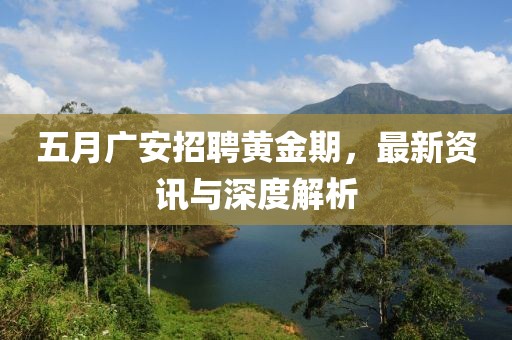 五月廣安招聘黃金期，最新資訊與深度解析