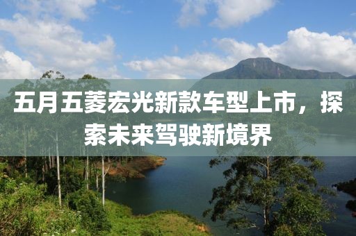 五月五菱宏光新款車(chē)型上市，探索未來(lái)駕駛新境界