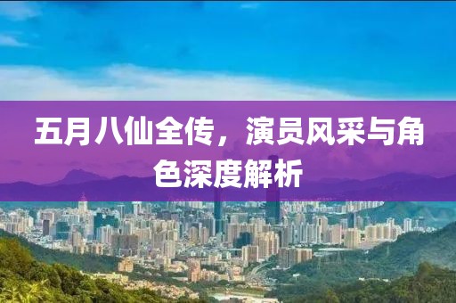 五月八仙全傳，演員風采與角色深度解析