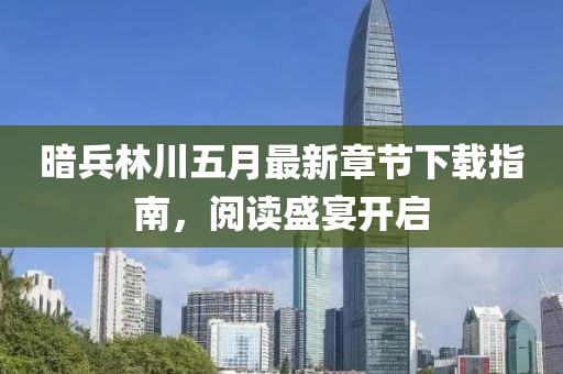 暗兵林川五月最新章節(jié)下載指南，閱讀盛宴開啟