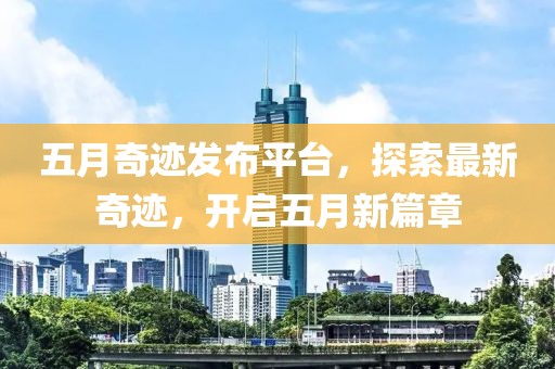 五月奇跡發(fā)布平臺(tái)，探索最新奇跡，開啟五月新篇章