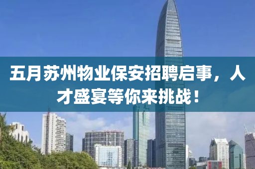 五月蘇州物業(yè)保安招聘啟事，人才盛宴等你來挑戰(zhàn)！