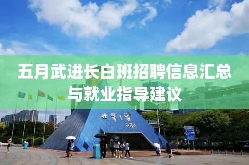 五月武進(jìn)長(zhǎng)白班招聘信息匯總與就業(yè)指導(dǎo)建議