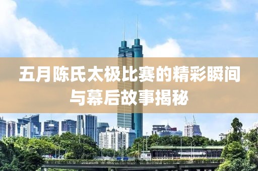 五月陳氏太極比賽的精彩瞬間與幕后故事揭秘
