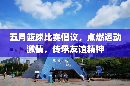 五月籃球比賽倡議，點(diǎn)燃運(yùn)動(dòng)激情，傳承友誼精神