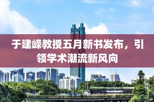 于建嶸教授五月新書發(fā)布，引領(lǐng)學(xué)術(shù)潮流新風(fēng)向