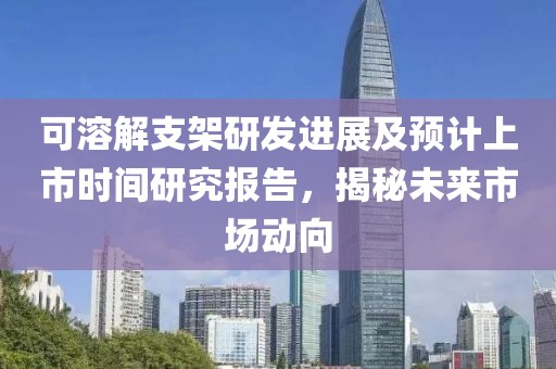 可溶解支架研發(fā)進展及預(yù)計上市時間研究報告，揭秘未來市場動向