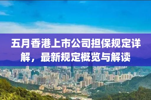 五月香港上市公司擔(dān)保規(guī)定詳解，最新規(guī)定概覽與解讀