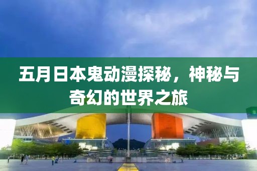 五月日本鬼動漫探秘，神秘與奇幻的世界之旅