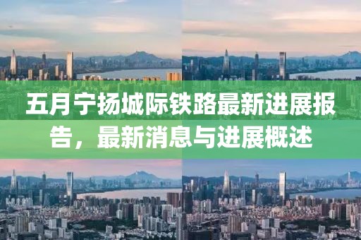 五月寧揚(yáng)城際鐵路最新進(jìn)展報(bào)告，最新消息與進(jìn)展概述