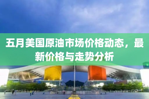 五月美國原油市場價格動態(tài)，最新價格與走勢分析