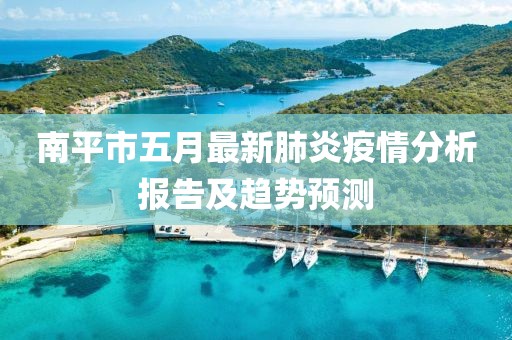 南平市五月最新肺炎疫情分析報告及趨勢預測
