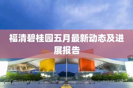 福清碧桂園五月最新動(dòng)態(tài)及進(jìn)展報(bào)告