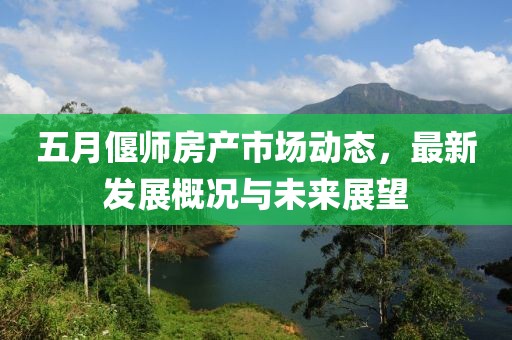 五月偃師房產(chǎn)市場動態(tài)，最新發(fā)展概況與未來展望