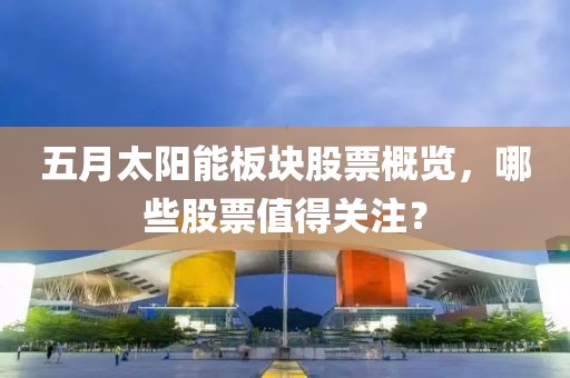 五月太陽能板塊股票概覽，哪些股票值得關(guān)注？