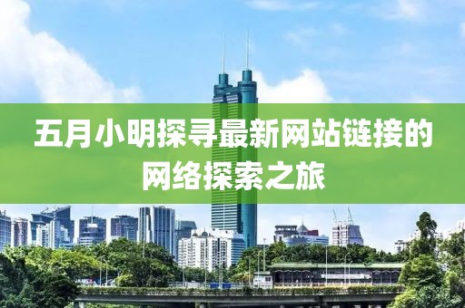 五月小明探尋最新網(wǎng)站鏈接的網(wǎng)絡(luò)探索之旅