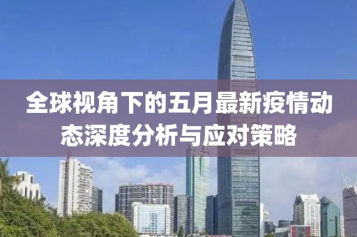 全球視角下的五月最新疫情動態(tài)深度分析與應對策略