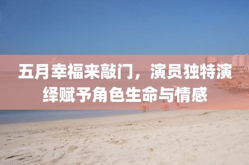 五月幸福來敲門，演員獨特演繹賦予角色生命與情感