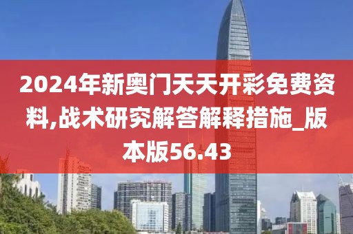 2024年新奧門天天開彩免費(fèi)資料,戰(zhàn)術(shù)研究解答解釋措施_版本版56.43