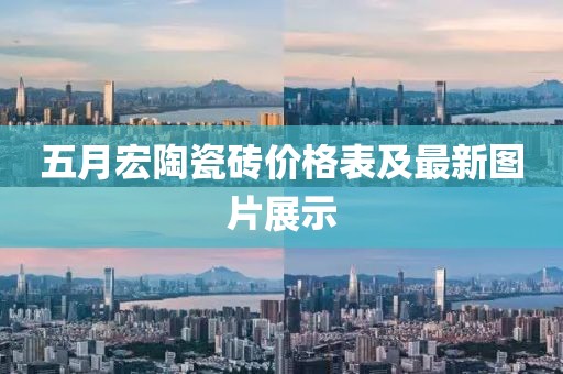 五月宏陶瓷磚價格表及最新圖片展示