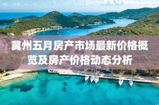 冀州五月房產(chǎn)市場最新價(jià)格概覽及房產(chǎn)價(jià)格動(dòng)態(tài)分析