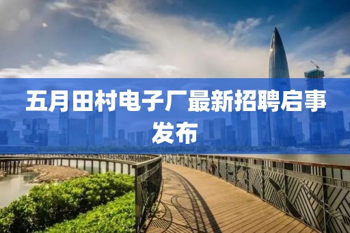 五月田村電子廠最新招聘啟事發(fā)布