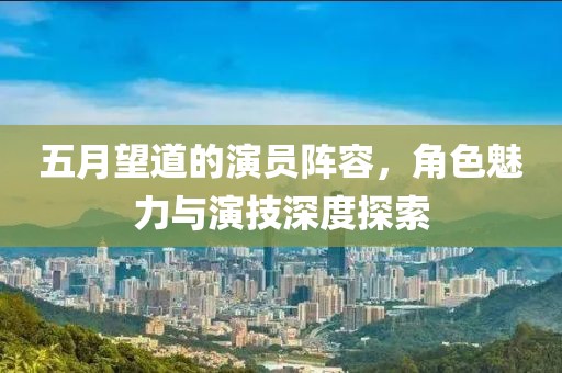 五月望道的演員陣容，角色魅力與演技深度探索