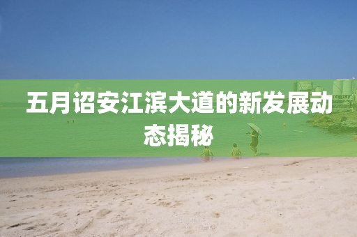 五月詔安江濱大道的新發(fā)展動態(tài)揭秘