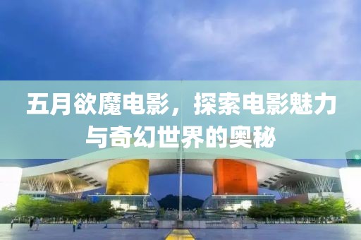五月欲魔電影，探索電影魅力與奇幻世界的奧秘