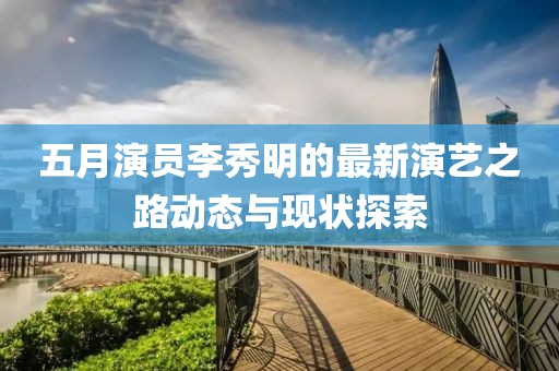 五月演員李秀明的最新演藝之路動態(tài)與現(xiàn)狀探索