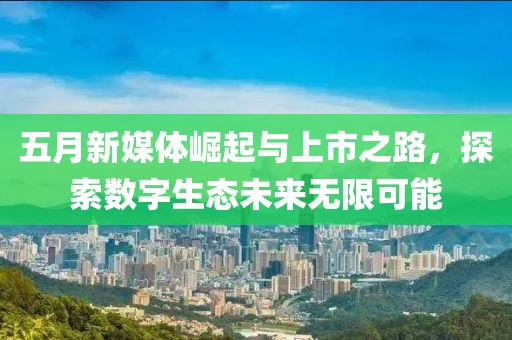 五月新媒體崛起與上市之路，探索數(shù)字生態(tài)未來無限可能