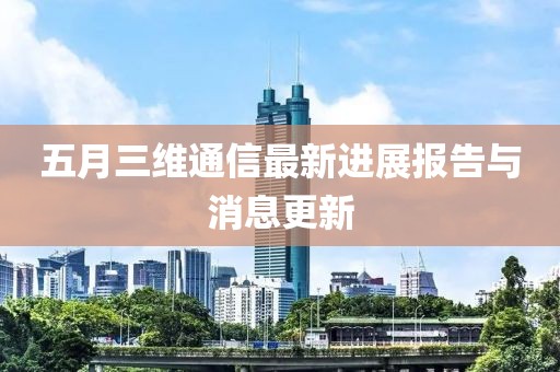 五月三維通信最新進(jìn)展報(bào)告與消息更新