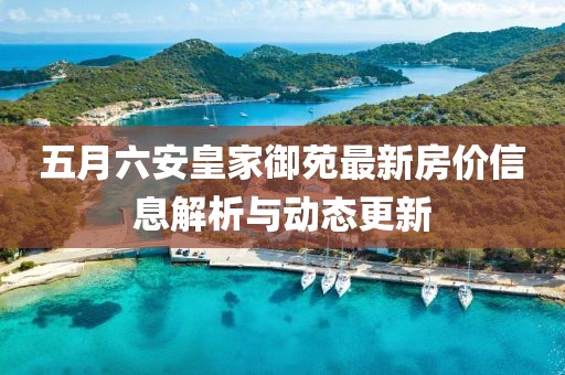 五月六安皇家御苑最新房價信息解析與動態(tài)更新