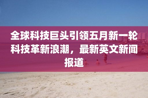 全球科技巨頭引領五月新一輪科技革新浪潮，最新英文新聞報道