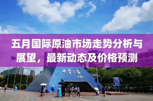 五月國(guó)際原油市場(chǎng)走勢(shì)分析與展望，最新動(dòng)態(tài)及價(jià)格預(yù)測(cè)