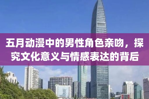 五月動(dòng)漫中的男性角色親吻，探究文化意義與情感表達(dá)的背后