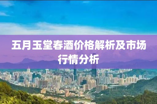 五月玉堂春酒價格解析及市場行情分析