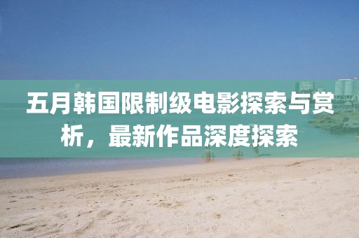 五月韓國(guó)限制級(jí)電影探索與賞析，最新作品深度探索